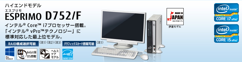 ハイエンドモデル ESPRIMO（エスプリモ） D752/F。インテル® Core™ i7プロセッサー搭載。「インテル® vPro™ テクノロジー」に標準対応した最上位モデル。RAID構成選択可能。グラフィックスカード搭載可能。Windows 8対応。64bit版OS。ヘルスケアモデル。国際エネルギースタープログラム。