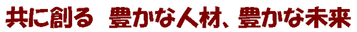 共に創る豊かな人材、豊かな未来