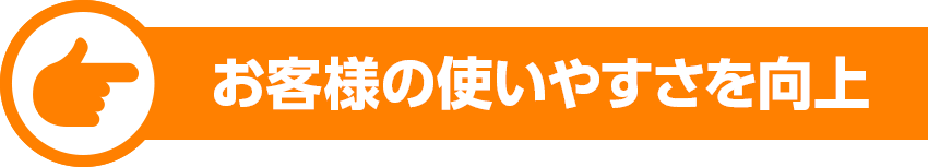 お客様の使いやすさを向上
