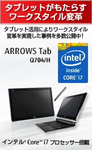 タブレットがもたらす ワークスタイル変革 ～ タブレット活用によりワークスタイル変革を実現した事例を多数公開中！ ARROWS Tab Q704/H インテル® Core™i7 プロセッサー搭載