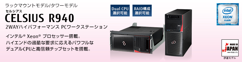 ラックマウントモデル/タワーモデル 
セルシアス CELSIUS R940
2WAYハイパフォーマンス PCワークステーション
インテル® Xeon®  プロセッサー搭載。
ハイエンドの過酷な要求に応えるパワフルな
デュアルCPUと高信頼チップセットを搭載。 MADE IN JAPAN 伊達モデル