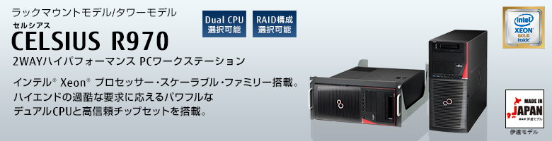 ラックマウントモデル/タワーモデル 
セルシアス CELSIUS R970
2WAYハイパフォーマンス PCワークステーション
インテル® Xeon®  プロセッサー・スケーラブル・ファミリー搭載。
ハイエンドの過酷な要求に応えるパワフルな
デュアルCPUと高信頼チップセットを搭載。 MADE IN JAPAN 伊達モデル