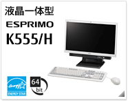 液晶一体型 ESPRIMO K555/H ［国際エネルギースタープログラム］［64bit版OS］製品情報