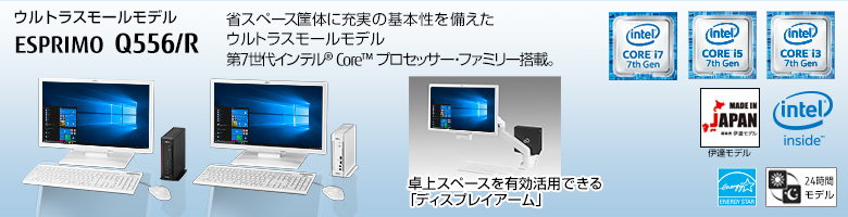 ウルトラスモールモデル ESPRIMO（エスプリモ） Q556/R。省スペース筐体に充実の基本性能を備えたウルトラスモールモデル。第6世代インテル® Core™ プロセッサー・ファミリー搭載。MADE IN JAPAN 伊達モデル。国際エネルギースタープログラム対応。24時間モデル。ヘルスケアモデル。