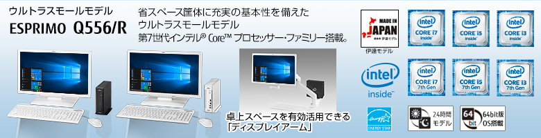 ウルトラスモールモデル ESPRIMO（エスプリモ） Q556/R。省スペース筐体に充実の基本性能を備えたウルトラスモールモデル。第7世代・第6世代インテル® Core™ プロセッサー・ファミリー搭載。MADE IN JAPAN 伊達モデル。国際エネルギースタープログラム対応。24時間モデル。ヘルスケアモデル。64bit版OS。
