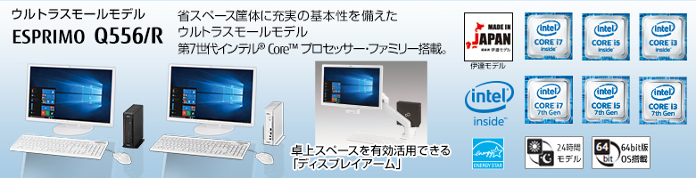 ウルトラスモールモデル ESPRIMO（エスプリモ） Q556/R。省スペース筐体に充実の基本性能を備えたウルトラスモールモデル。第7世代・第6世代インテル® Core™ プロセッサー・ファミリー搭載。MADE IN JAPAN 伊達モデル。国際エネルギースタープログラム対応。24時間モデル。ヘルスケアモデル。64bit版OS。
