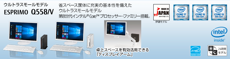 ウルトラスモールモデル ESPRIMO（エスプリモ） Q558/V。省スペース筐体に充実の基本性能を備えたウルトラスモールモデル。第7世代・第6世代インテル® Core™ プロセッサー・ファミリー搭載。MADE IN JAPAN 伊達モデル。国際エネルギースタープログラム対応。24時間モデル。ヘルスケアモデル。