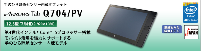 ハイスペックタブレット 手のひら静脈センサー内蔵モデル ARROWS Tab Q704/PV 12.5型 フルHD （1920×1080） モバイル活用を強力にサポートする手のひら静脈センサー内蔵モデル 第4世代インテル®Core™ i5 vPro プロセッサー搭載 無線WAN搭載モデル MADE IN JAPAN
