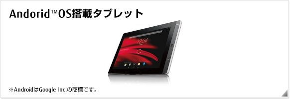 Android™ OS搭載タブレット ※AndroidはGoogle Inc.の商標です。