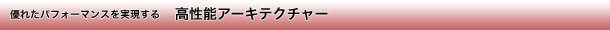 優れたパフォーマンスを実現する高性能アーキテクチャー