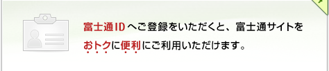 富士通IDへご登録をいただくと、富士通サイトをおトクに便利にご利用いただけます。